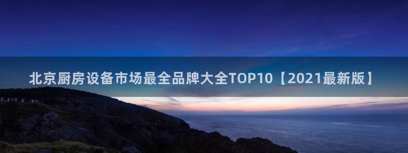 尊龙凯时能做退米么：北京厨房设备市场最全品牌大全TOP10【