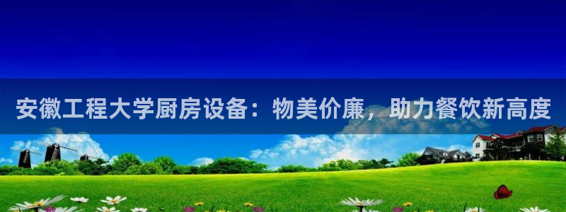 Z6尊龙官网入口：安徽工程大学厨房设备：物美价廉，助力餐饮新