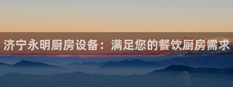 尊龙凯时官网入口：济宁永明厨房设备：满足您的餐饮厨房需求