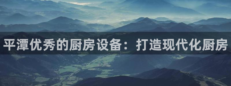 凯时国际app登录：平潭优秀的厨房设备：打造现代化厨房